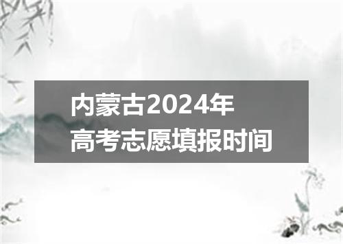 内蒙古2024年高考志愿填报时间