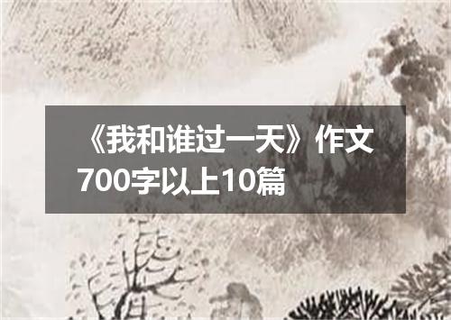 《我和谁过一天》作文700字以上10篇