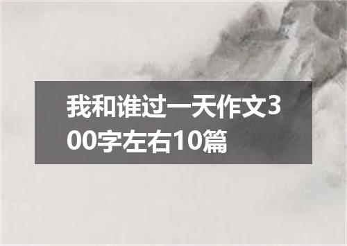 我和谁过一天作文300字左右10篇