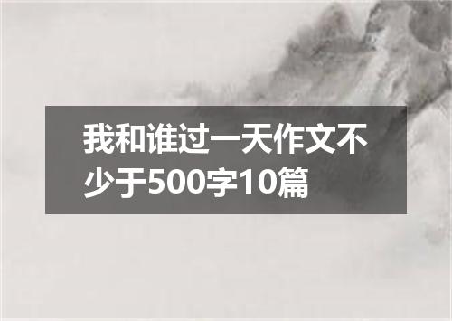 我和谁过一天作文不少于500字10篇