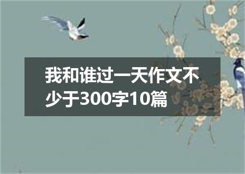 我和谁过一天作文不少于300字10篇