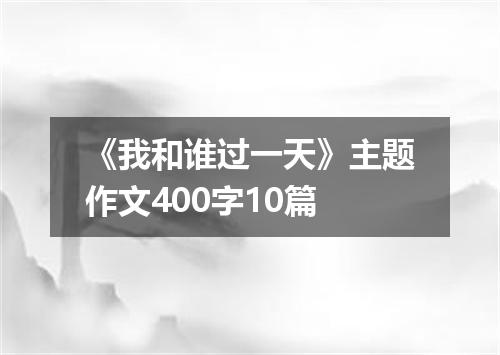 《我和谁过一天》主题作文400字10篇
