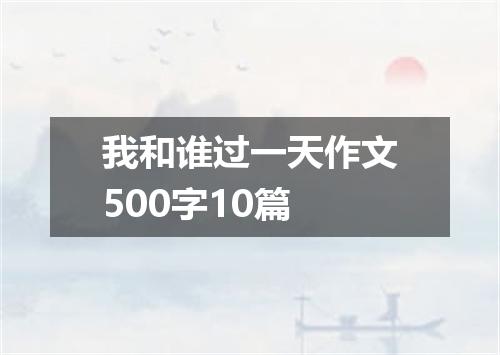 我和谁过一天作文500字10篇