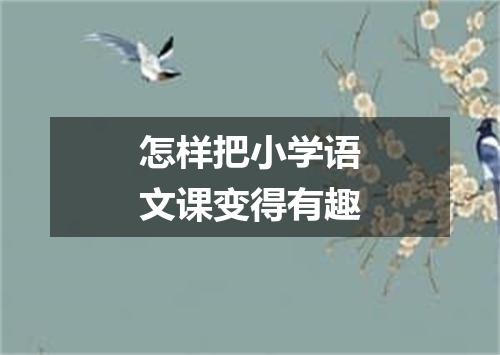 怎样把小学语文课变得有趣