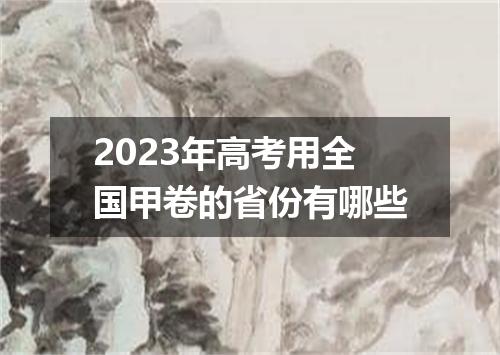 2023年高考用全国甲卷的省份有哪些