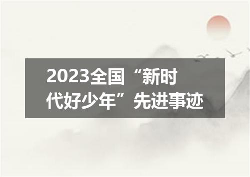2023全国“新时代好少年”先进事迹