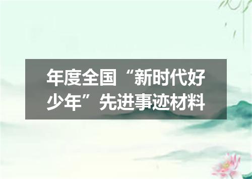 年度全国“新时代好少年”先进事迹材料