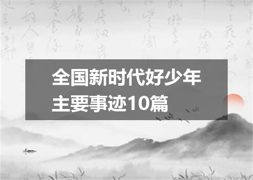 全国新时代好少年主要事迹10篇