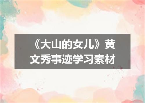 《大山的女儿》黄文秀事迹学习素材
