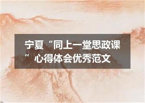 宁夏“同上一堂思政课”心得体会优秀范文