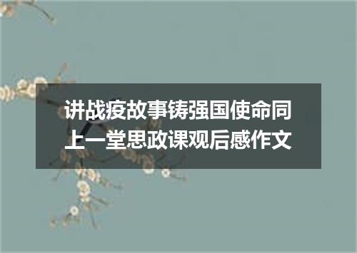 讲战疫故事铸强国使命同上一堂思政课观后感作文