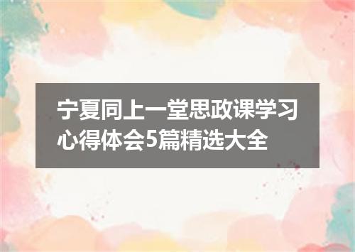 宁夏同上一堂思政课学习心得体会5篇精选大全