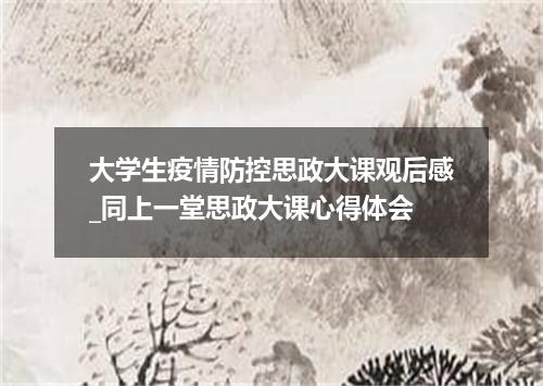 大学生疫情防控思政大课观后感_同上一堂思政大课心得体会