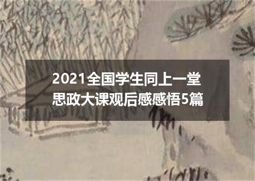 2021全国学生同上一堂思政大课观后感感悟5篇