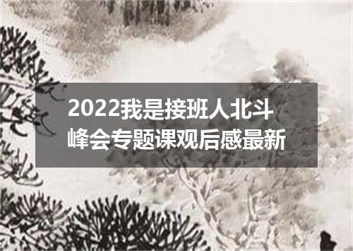 2022我是接班人北斗峰会专题课观后感最新