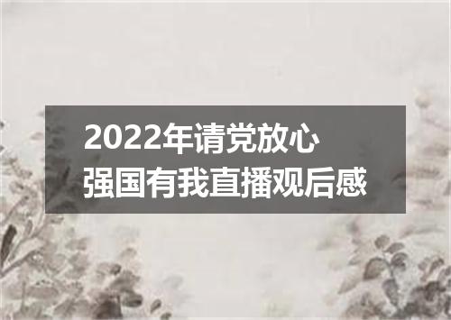 2022年请党放心强国有我直播观后感