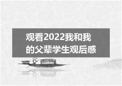 观看2022我和我的父辈学生观后感