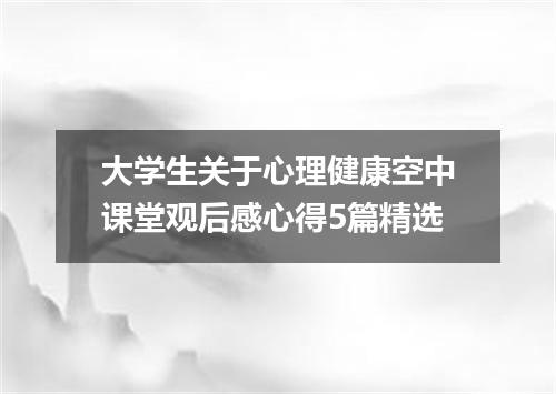 大学生关于心理健康空中课堂观后感心得5篇精选