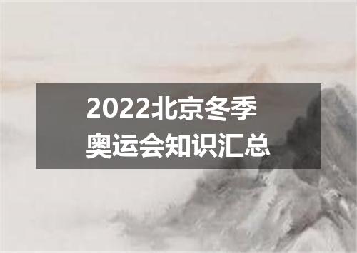 2022北京冬季奥运会知识汇总