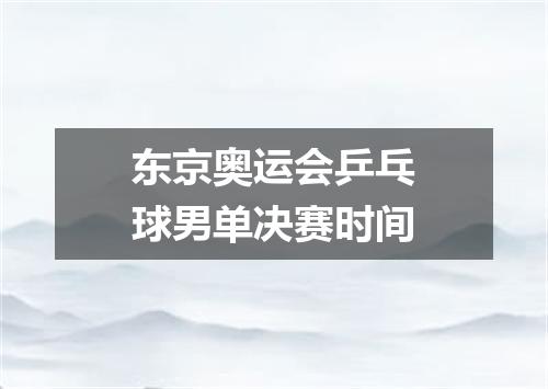 东京奥运会乒乓球男单决赛时间