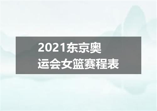 2021东京奥运会女篮赛程表