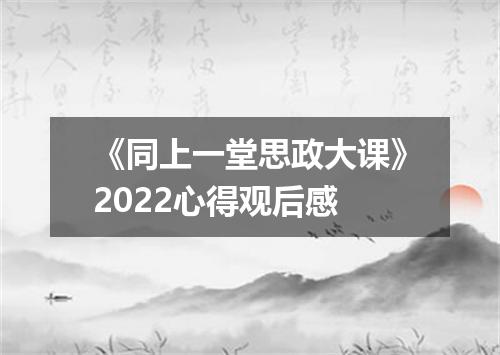 《同上一堂思政大课》2022心得观后感
