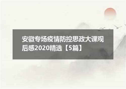 安徽专场疫情防控思政大课观后感2020精选【5篇】