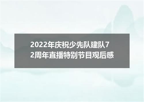 2022年庆祝少先队建队72周年直播特别节目观后感