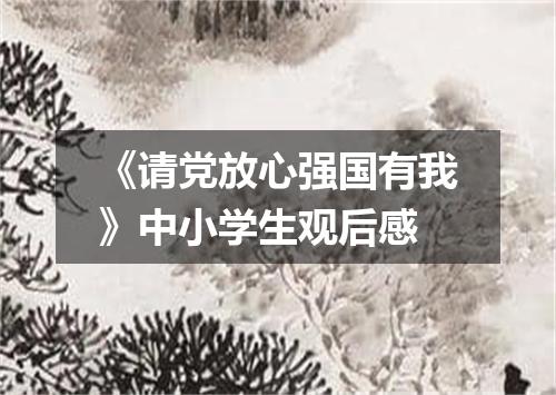 《请党放心强国有我》中小学生观后感