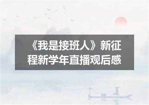 《我是接班人》新征程新学年直播观后感
