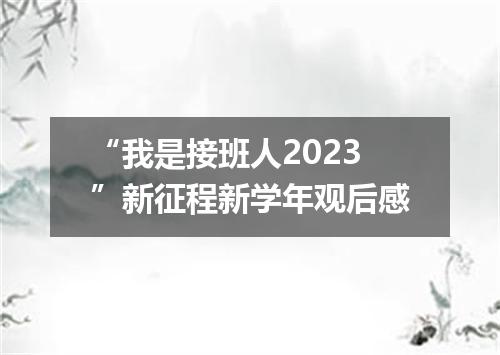 “我是接班人2023”新征程新学年观后感