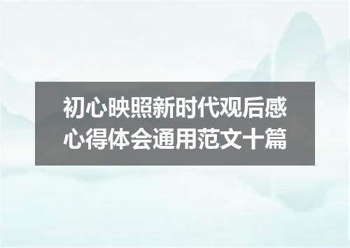 初心映照新时代观后感心得体会通用范文十篇