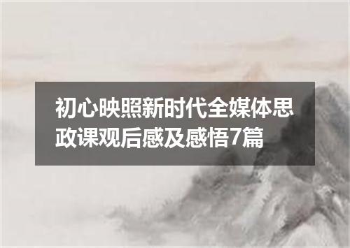 初心映照新时代全媒体思政课观后感及感悟7篇