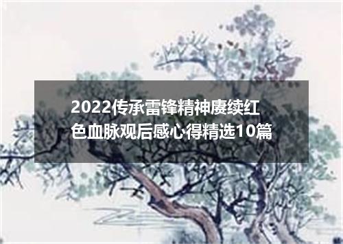 2022传承雷锋精神赓续红色血脉观后感心得精选10篇