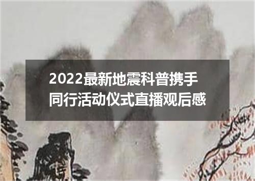 2022最新地震科普携手同行活动仪式直播观后感