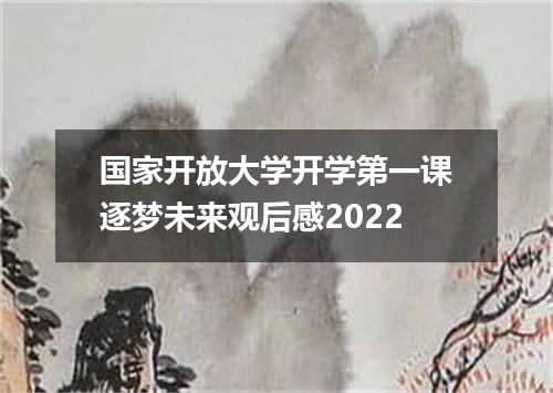 国家开放大学开学第一课逐梦未来观后感2022