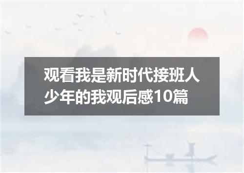 观看我是新时代接班人少年的我观后感10篇