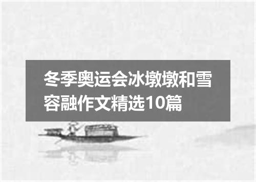 冬季奥运会冰墩墩和雪容融作文精选10篇