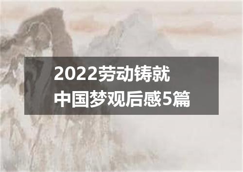 2022劳动铸就中国梦观后感5篇