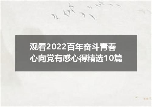 观看2022百年奋斗青春心向党有感心得精选10篇