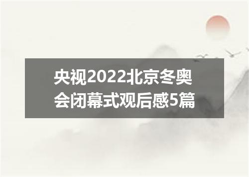 央视2022北京冬奥会闭幕式观后感5篇