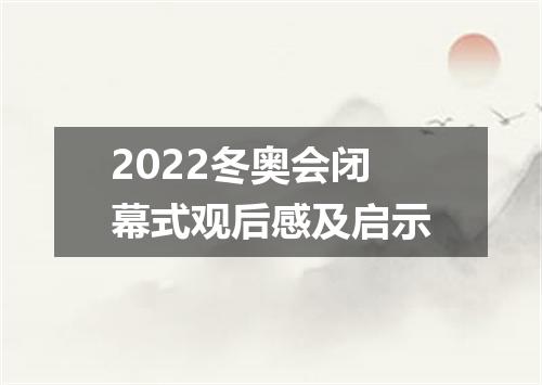 2022冬奥会闭幕式观后感及启示