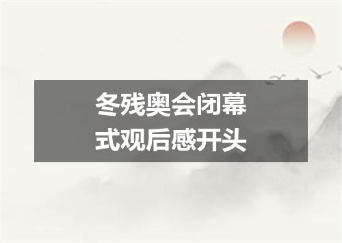 冬残奥会闭幕式观后感开头