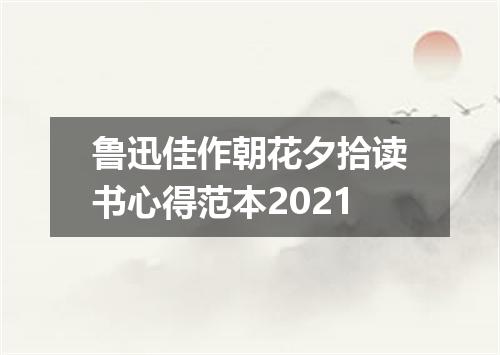 鲁迅佳作朝花夕拾读书心得范本2021