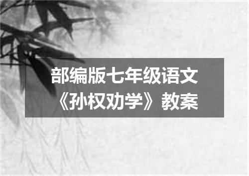 部编版七年级语文《孙权劝学》教案