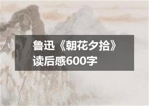 鲁迅《朝花夕拾》读后感600字