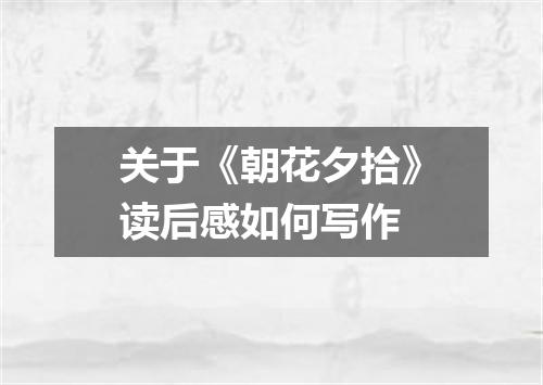 关于《朝花夕拾》读后感如何写作