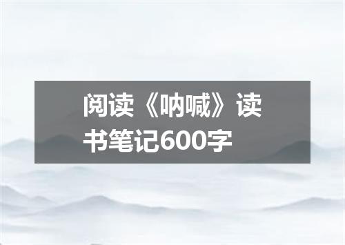 阅读《呐喊》读书笔记600字