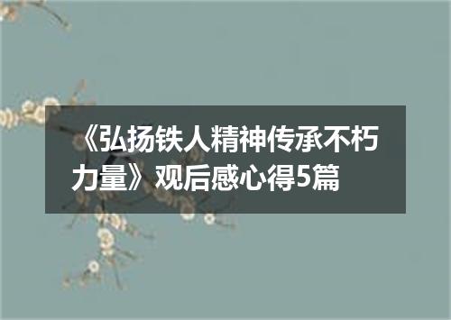 《弘扬铁人精神传承不朽力量》观后感心得5篇