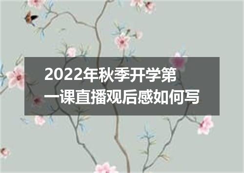 2022年秋季开学第一课直播观后感如何写